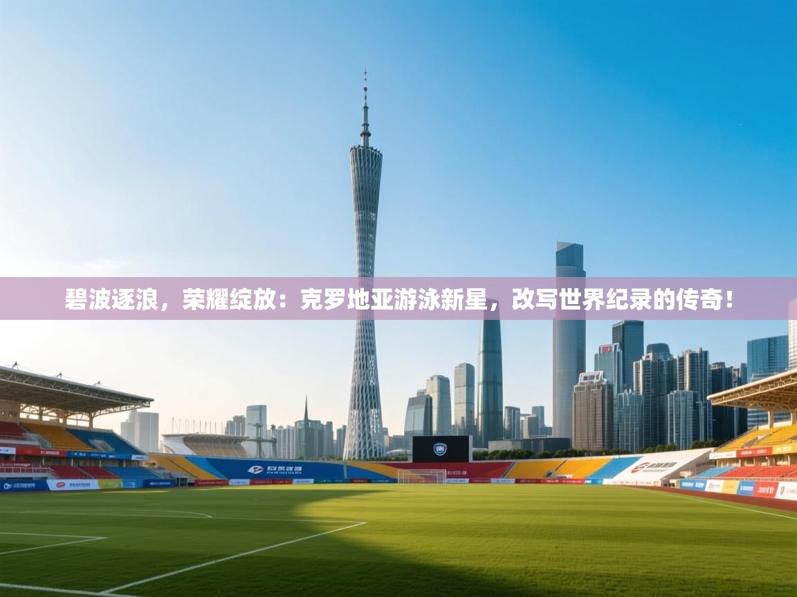 碧波逐浪，荣耀绽放：克罗地亚游泳新星，改写世界纪录的传奇！  第1张