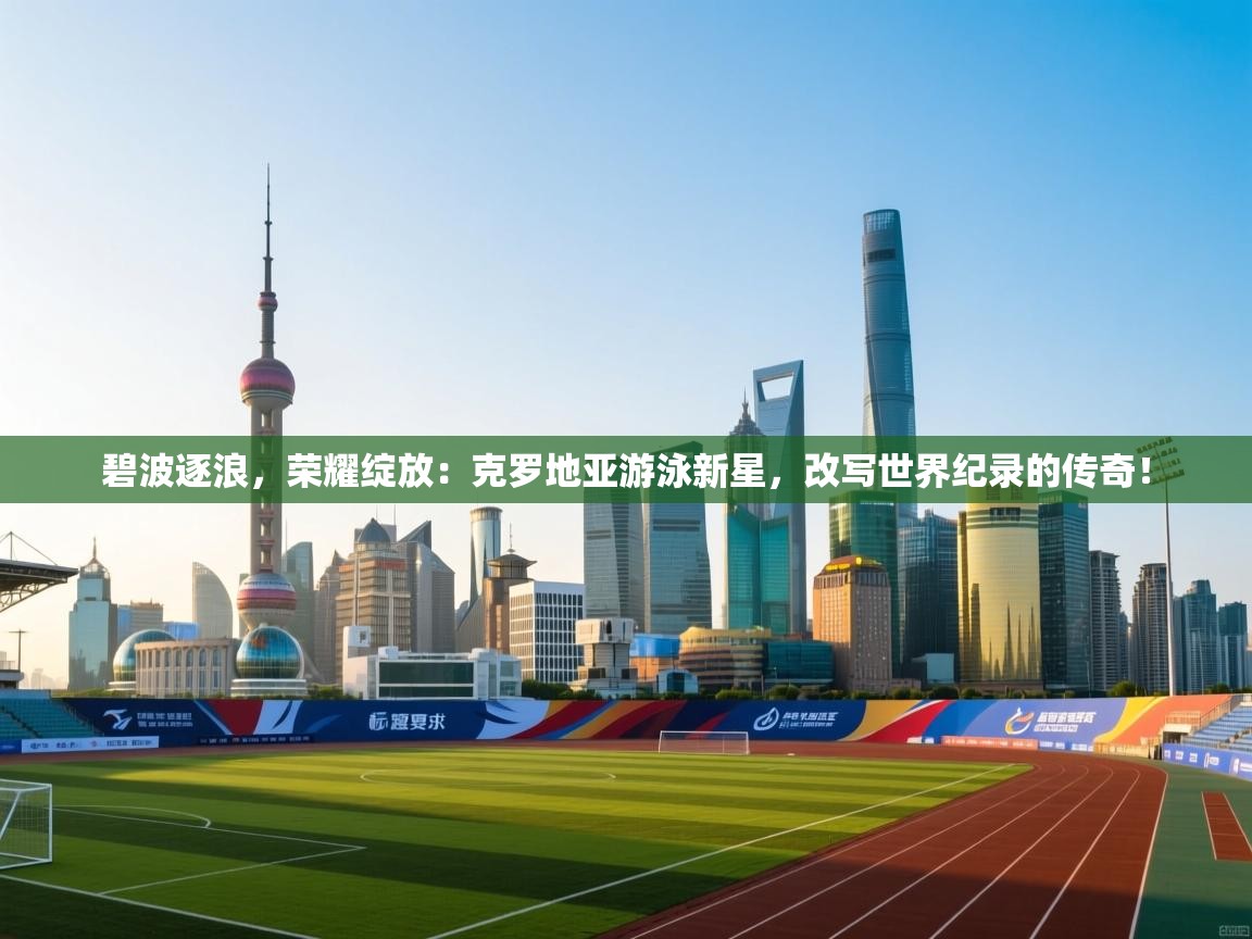 碧波逐浪，荣耀绽放：克罗地亚游泳新星，改写世界纪录的传奇！  第2张