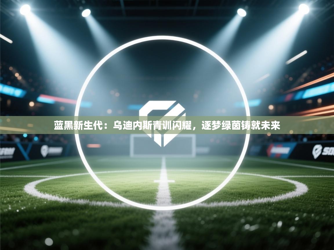 蓝黑新生代：乌迪内斯青训闪耀，逐梦绿茵铸就未来  第2张