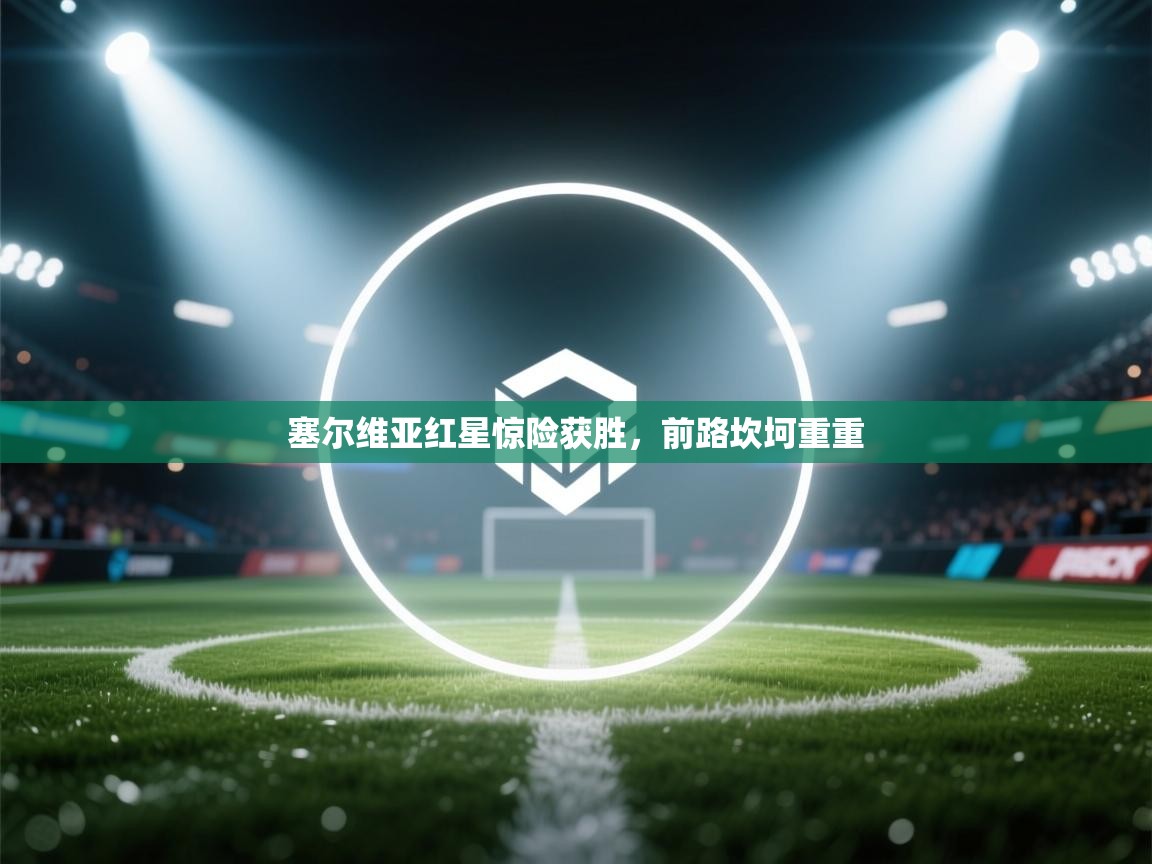 塞尔维亚红星惊险获胜，前路坎坷重重  第1张